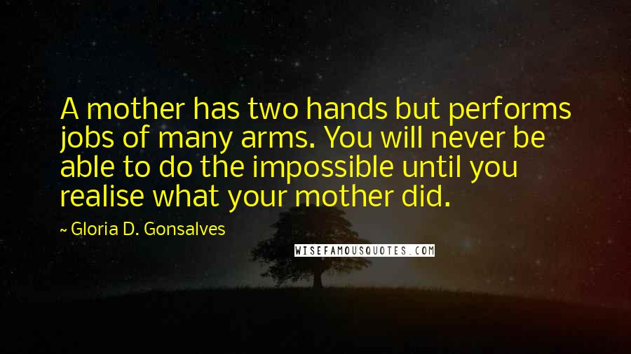 Gloria D. Gonsalves Quotes: A mother has two hands but performs jobs of many arms. You will never be able to do the impossible until you realise what your mother did.