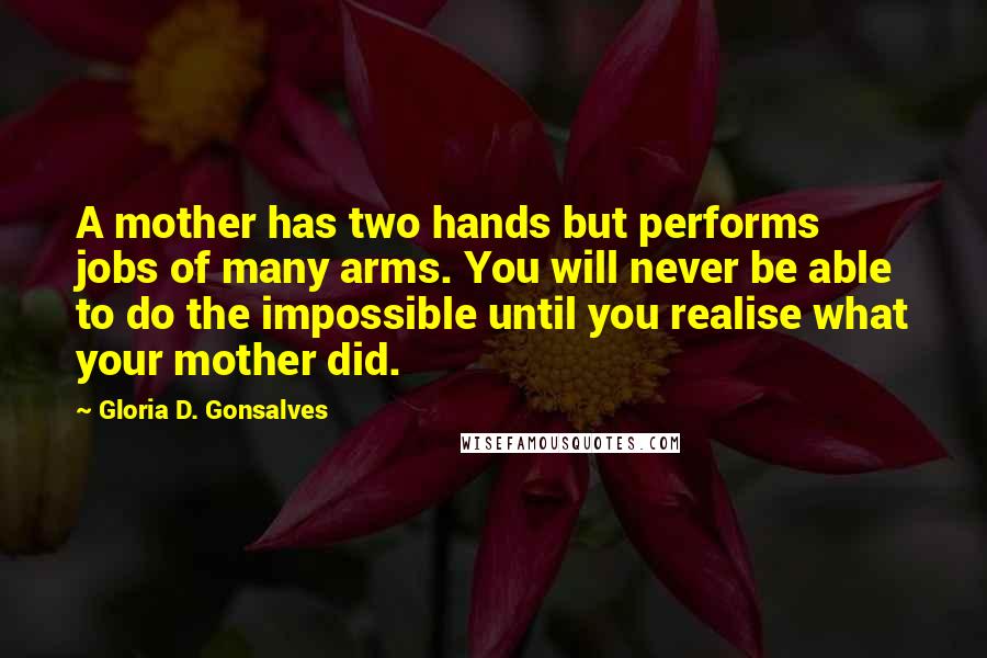 Gloria D. Gonsalves Quotes: A mother has two hands but performs jobs of many arms. You will never be able to do the impossible until you realise what your mother did.