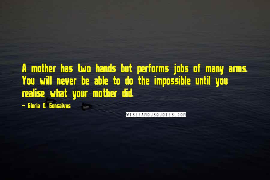 Gloria D. Gonsalves Quotes: A mother has two hands but performs jobs of many arms. You will never be able to do the impossible until you realise what your mother did.