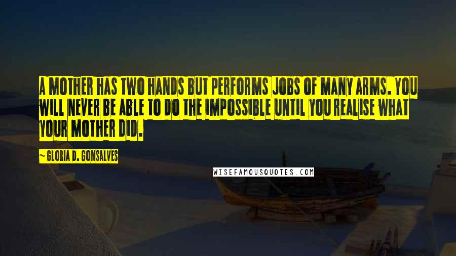 Gloria D. Gonsalves Quotes: A mother has two hands but performs jobs of many arms. You will never be able to do the impossible until you realise what your mother did.