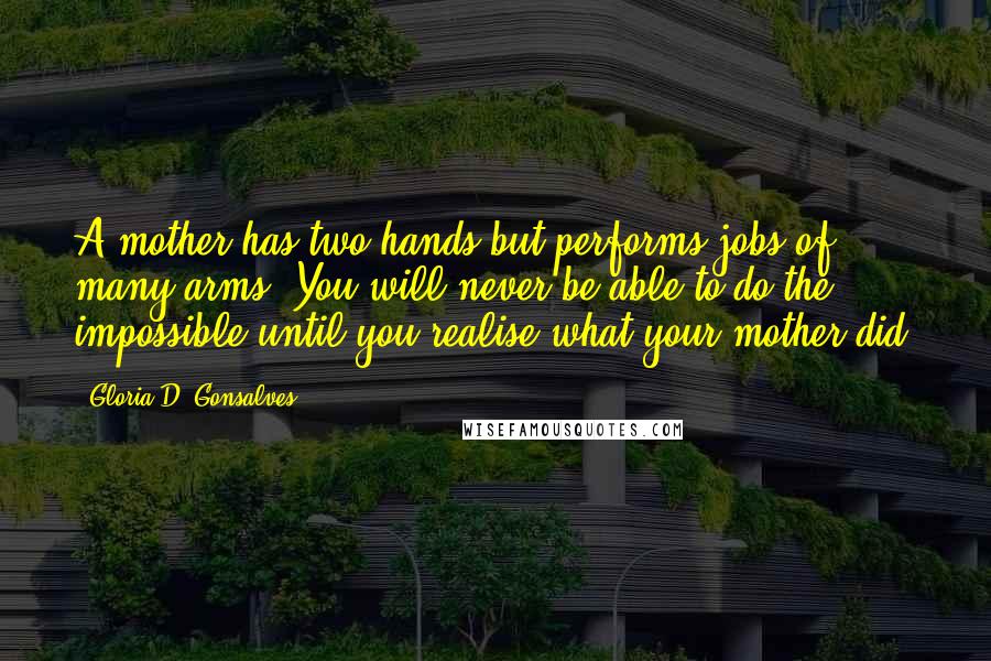 Gloria D. Gonsalves Quotes: A mother has two hands but performs jobs of many arms. You will never be able to do the impossible until you realise what your mother did.