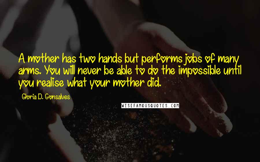 Gloria D. Gonsalves Quotes: A mother has two hands but performs jobs of many arms. You will never be able to do the impossible until you realise what your mother did.