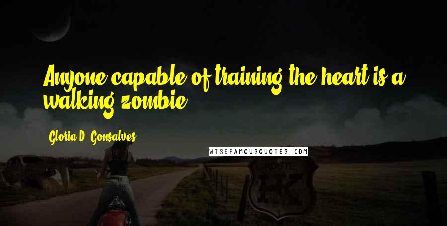 Gloria D. Gonsalves Quotes: Anyone capable of training the heart is a walking zombie.