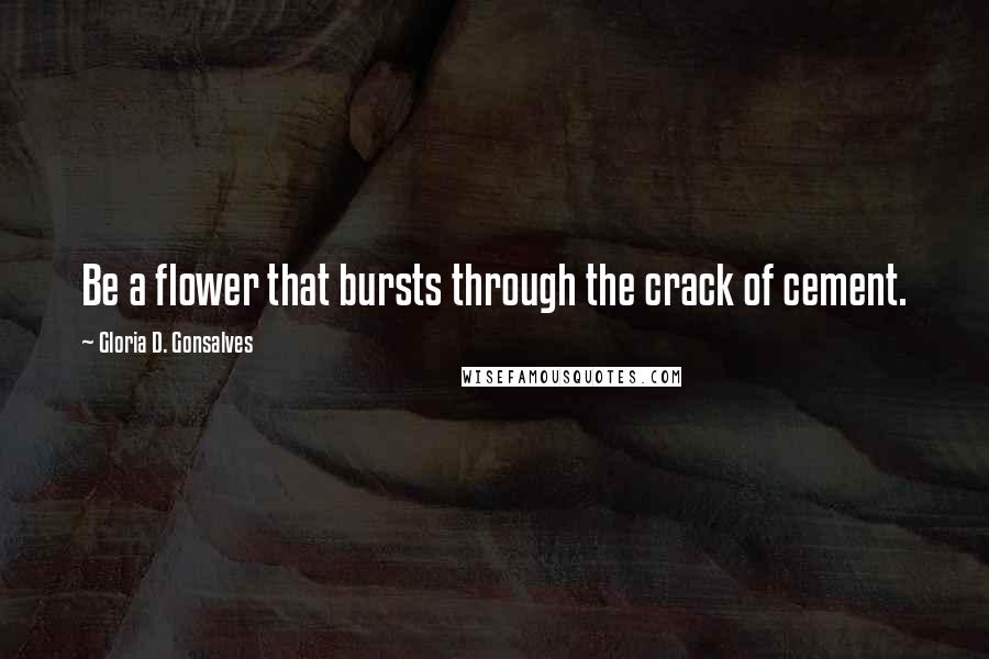 Gloria D. Gonsalves Quotes: Be a flower that bursts through the crack of cement.
