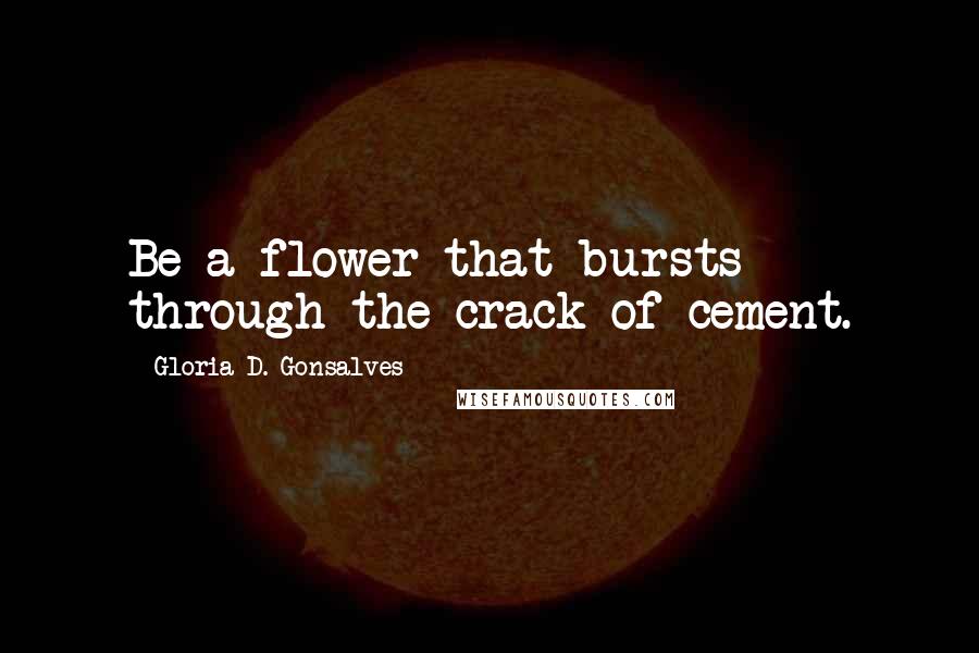 Gloria D. Gonsalves Quotes: Be a flower that bursts through the crack of cement.