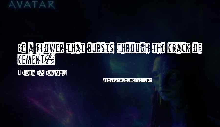 Gloria D. Gonsalves Quotes: Be a flower that bursts through the crack of cement.
