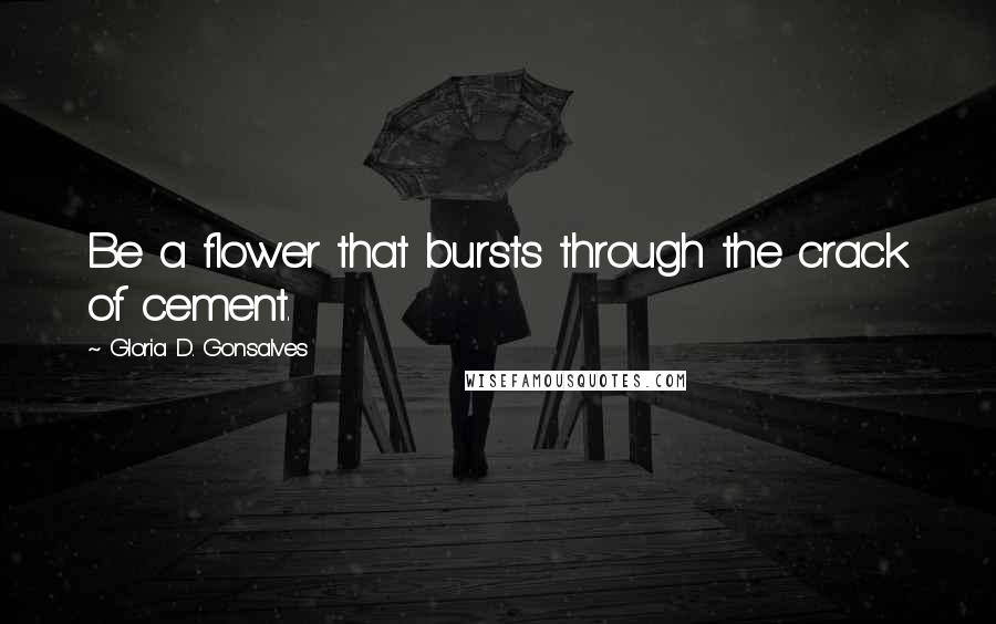 Gloria D. Gonsalves Quotes: Be a flower that bursts through the crack of cement.