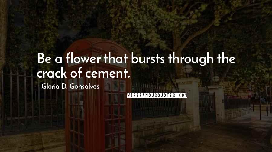 Gloria D. Gonsalves Quotes: Be a flower that bursts through the crack of cement.