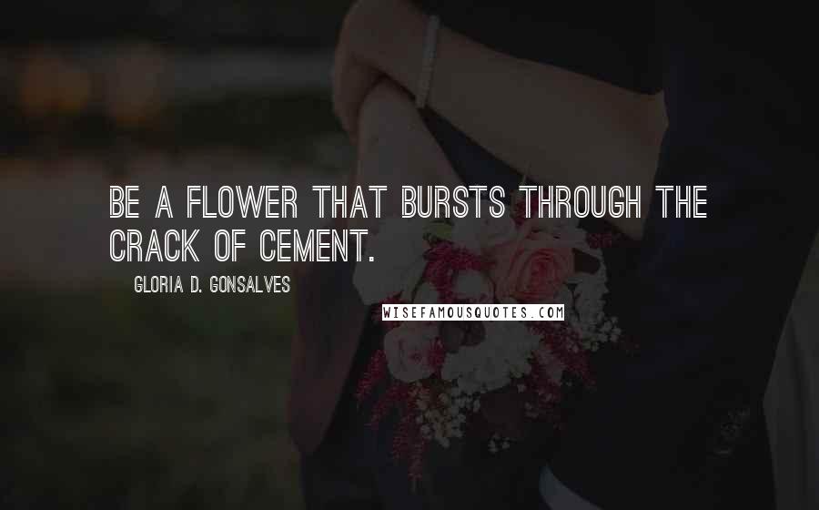 Gloria D. Gonsalves Quotes: Be a flower that bursts through the crack of cement.