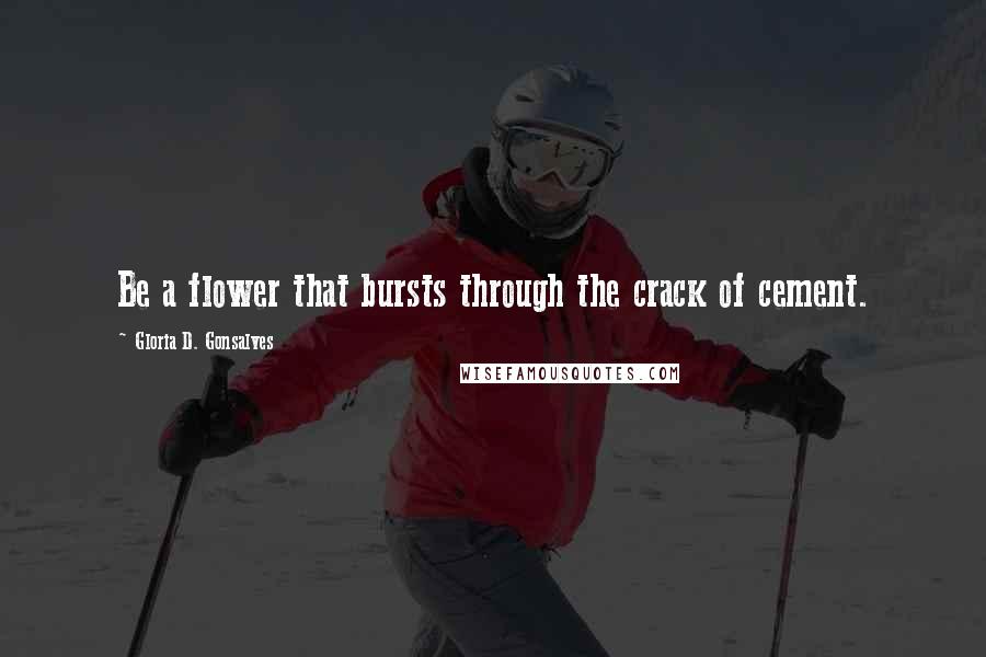 Gloria D. Gonsalves Quotes: Be a flower that bursts through the crack of cement.