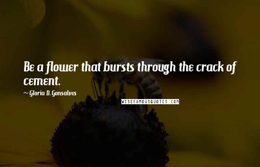 Gloria D. Gonsalves Quotes: Be a flower that bursts through the crack of cement.