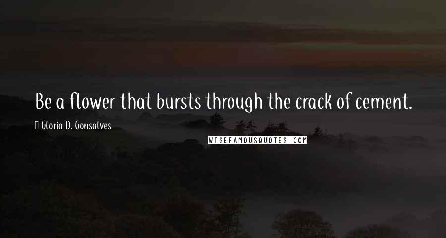 Gloria D. Gonsalves Quotes: Be a flower that bursts through the crack of cement.
