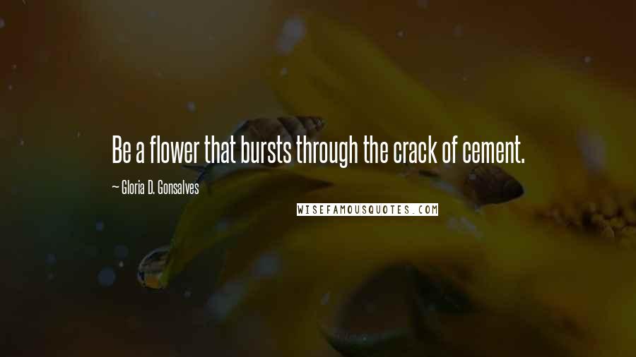 Gloria D. Gonsalves Quotes: Be a flower that bursts through the crack of cement.