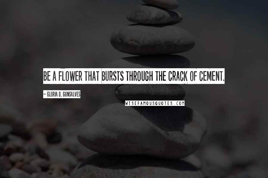 Gloria D. Gonsalves Quotes: Be a flower that bursts through the crack of cement.