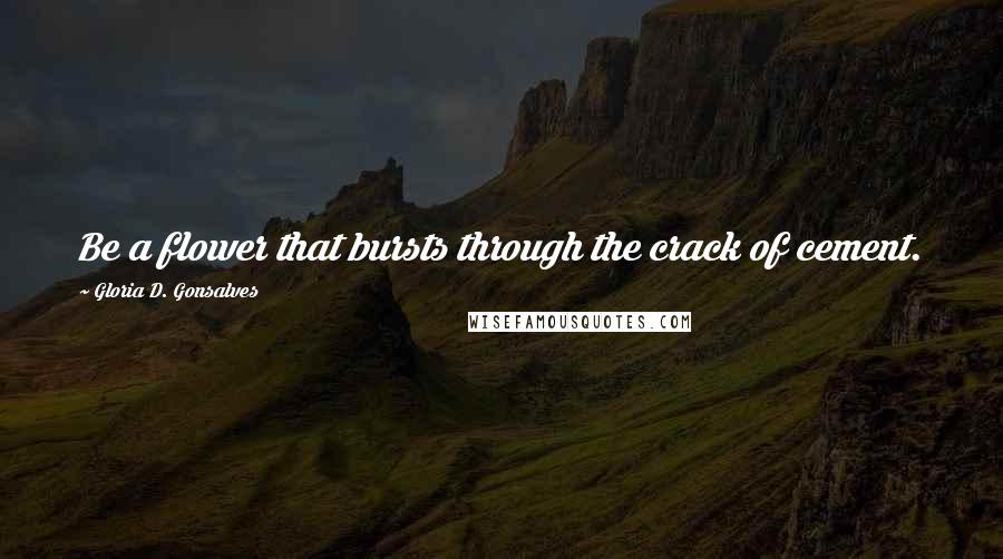 Gloria D. Gonsalves Quotes: Be a flower that bursts through the crack of cement.