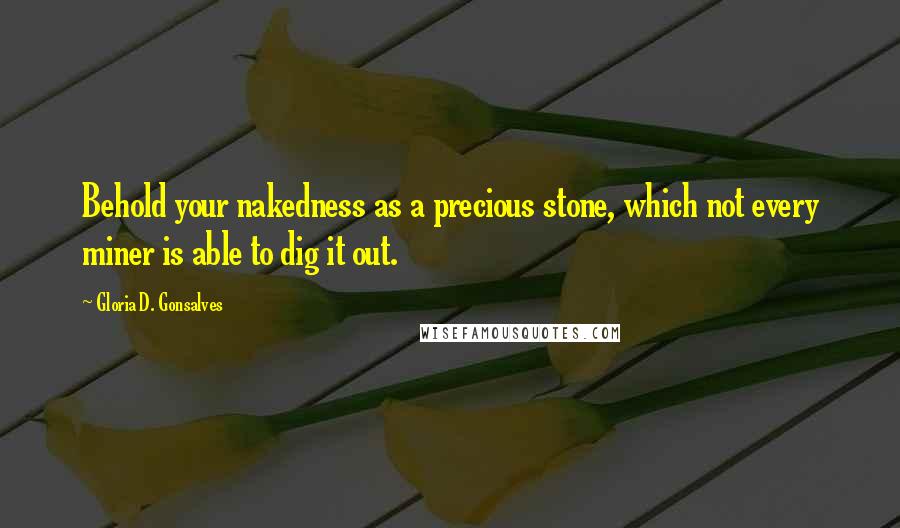 Gloria D. Gonsalves Quotes: Behold your nakedness as a precious stone, which not every miner is able to dig it out.