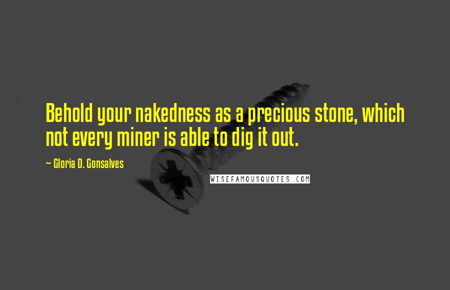 Gloria D. Gonsalves Quotes: Behold your nakedness as a precious stone, which not every miner is able to dig it out.