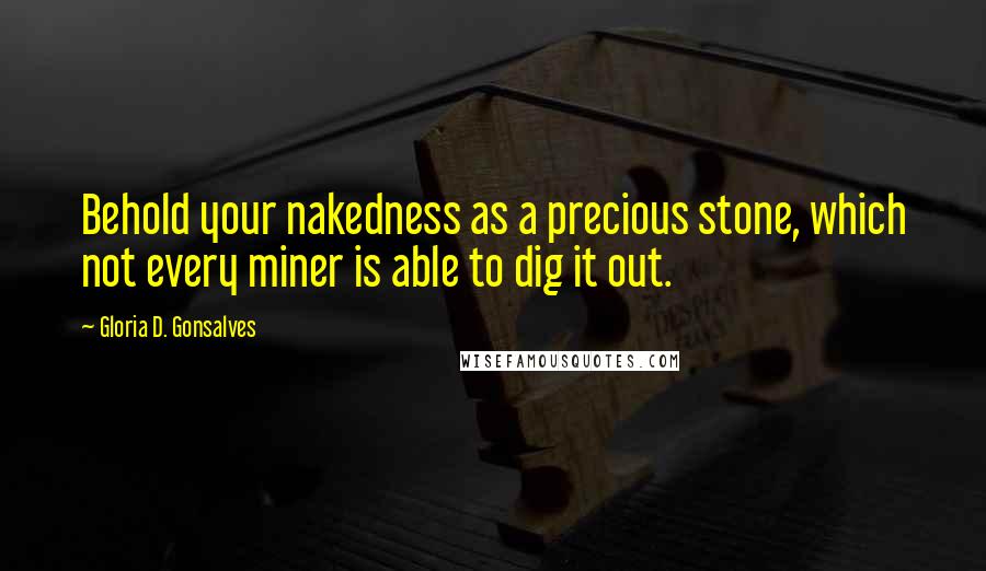 Gloria D. Gonsalves Quotes: Behold your nakedness as a precious stone, which not every miner is able to dig it out.