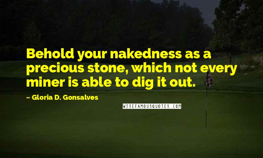 Gloria D. Gonsalves Quotes: Behold your nakedness as a precious stone, which not every miner is able to dig it out.