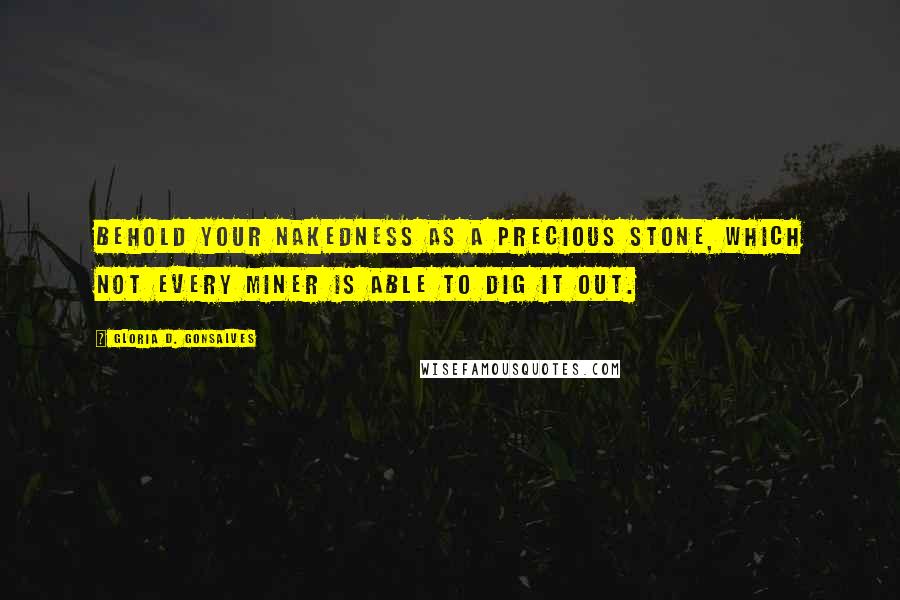 Gloria D. Gonsalves Quotes: Behold your nakedness as a precious stone, which not every miner is able to dig it out.