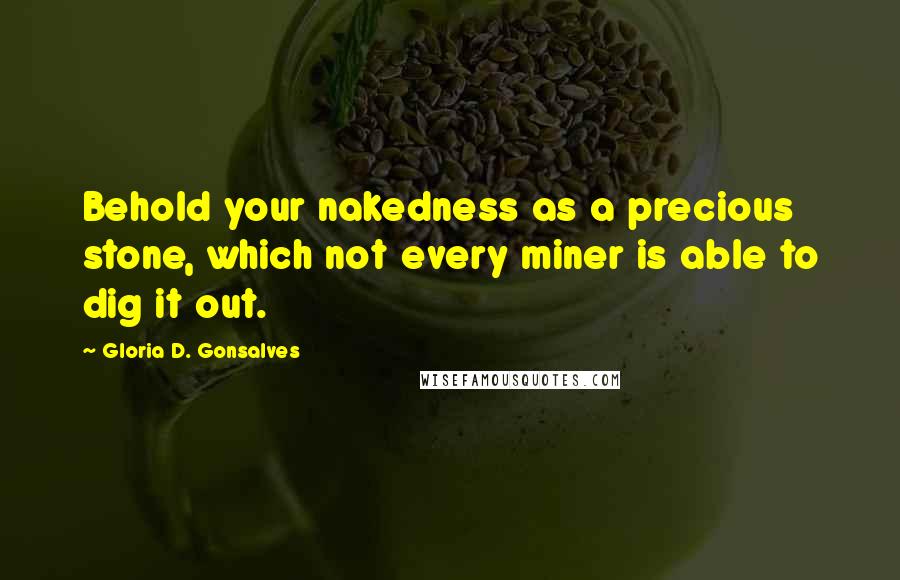 Gloria D. Gonsalves Quotes: Behold your nakedness as a precious stone, which not every miner is able to dig it out.