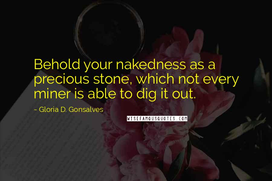 Gloria D. Gonsalves Quotes: Behold your nakedness as a precious stone, which not every miner is able to dig it out.