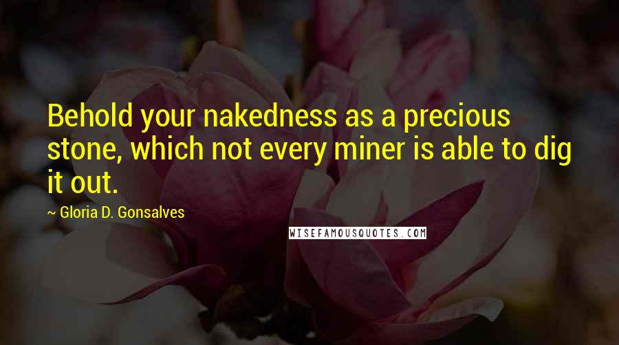 Gloria D. Gonsalves Quotes: Behold your nakedness as a precious stone, which not every miner is able to dig it out.