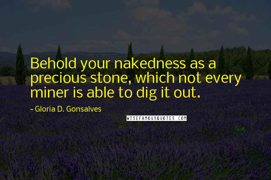 Gloria D. Gonsalves Quotes: Behold your nakedness as a precious stone, which not every miner is able to dig it out.