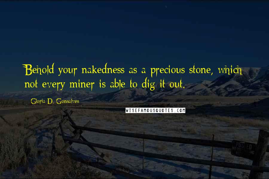 Gloria D. Gonsalves Quotes: Behold your nakedness as a precious stone, which not every miner is able to dig it out.