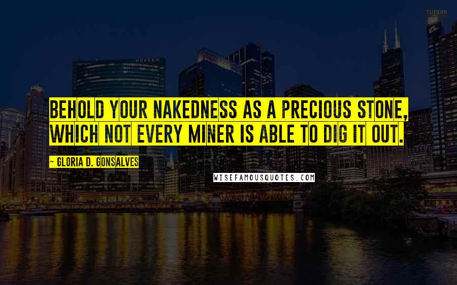 Gloria D. Gonsalves Quotes: Behold your nakedness as a precious stone, which not every miner is able to dig it out.