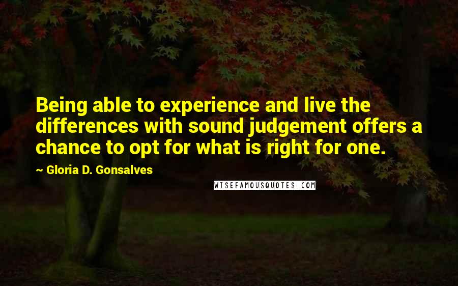 Gloria D. Gonsalves Quotes: Being able to experience and live the differences with sound judgement offers a chance to opt for what is right for one.