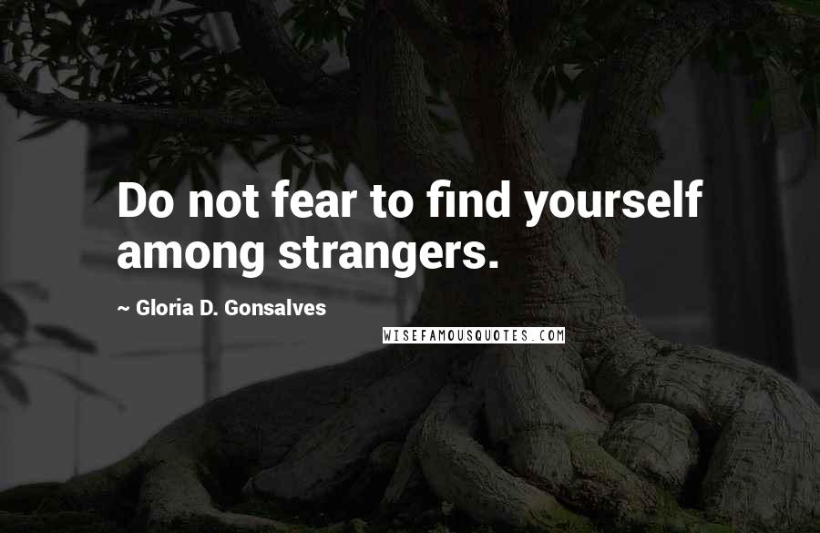 Gloria D. Gonsalves Quotes: Do not fear to find yourself among strangers.