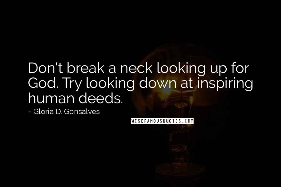 Gloria D. Gonsalves Quotes: Don't break a neck looking up for God. Try looking down at inspiring human deeds.