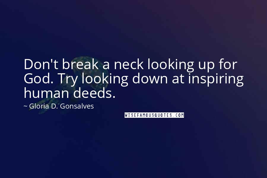 Gloria D. Gonsalves Quotes: Don't break a neck looking up for God. Try looking down at inspiring human deeds.