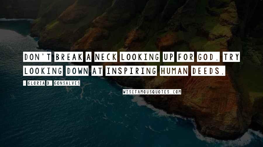 Gloria D. Gonsalves Quotes: Don't break a neck looking up for God. Try looking down at inspiring human deeds.