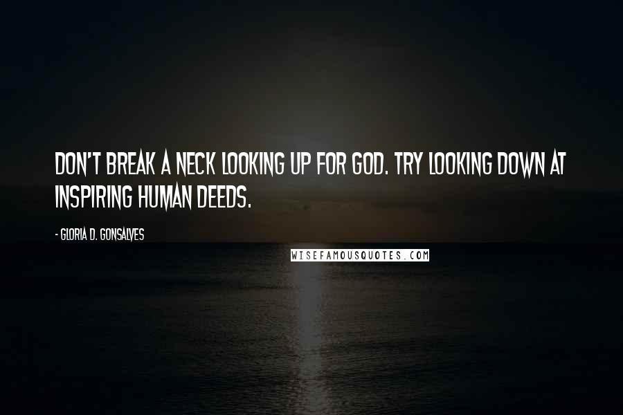 Gloria D. Gonsalves Quotes: Don't break a neck looking up for God. Try looking down at inspiring human deeds.