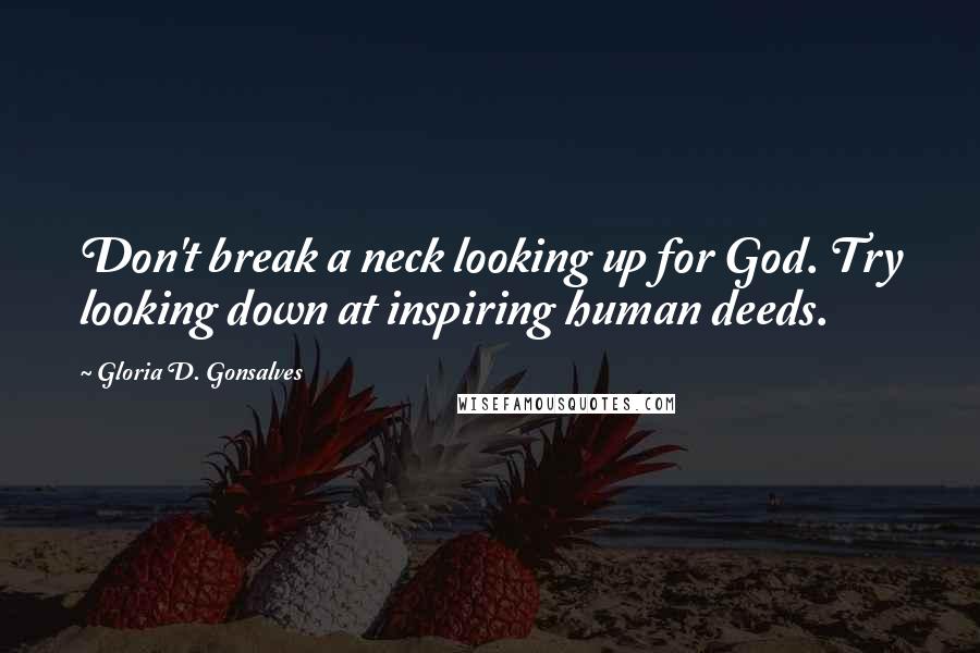 Gloria D. Gonsalves Quotes: Don't break a neck looking up for God. Try looking down at inspiring human deeds.