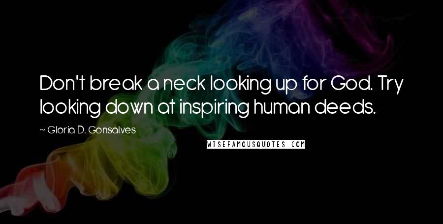 Gloria D. Gonsalves Quotes: Don't break a neck looking up for God. Try looking down at inspiring human deeds.