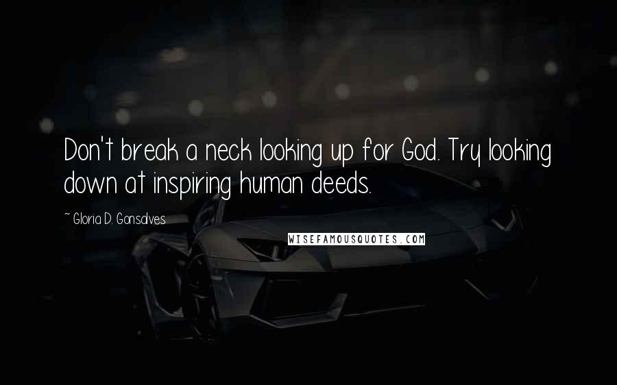 Gloria D. Gonsalves Quotes: Don't break a neck looking up for God. Try looking down at inspiring human deeds.