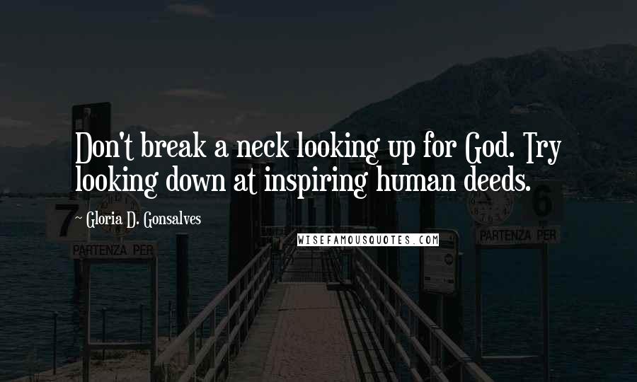 Gloria D. Gonsalves Quotes: Don't break a neck looking up for God. Try looking down at inspiring human deeds.