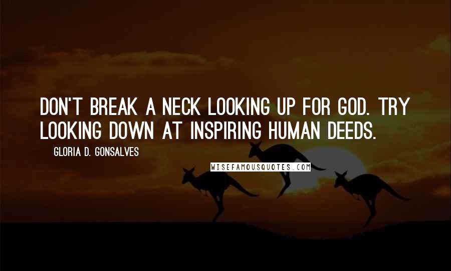 Gloria D. Gonsalves Quotes: Don't break a neck looking up for God. Try looking down at inspiring human deeds.