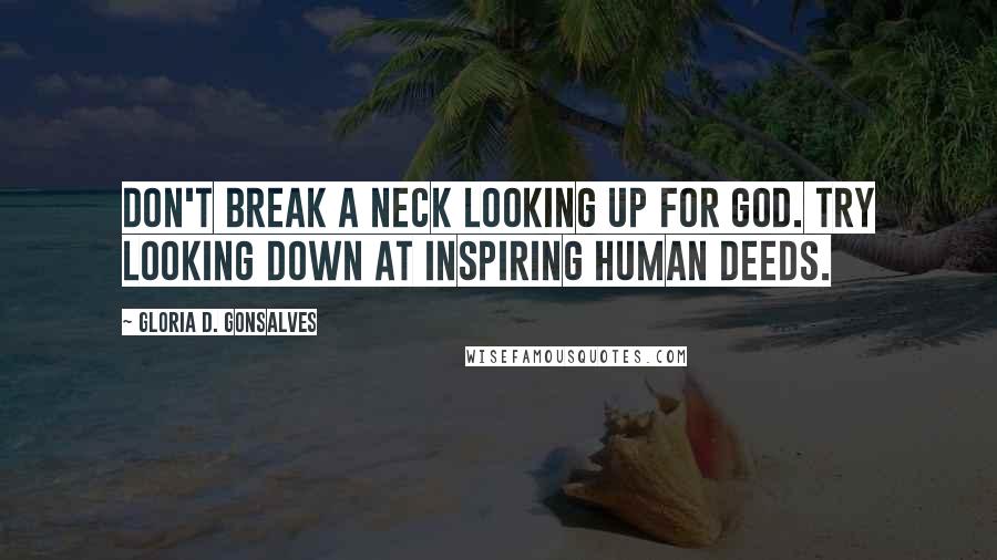 Gloria D. Gonsalves Quotes: Don't break a neck looking up for God. Try looking down at inspiring human deeds.