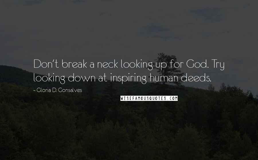 Gloria D. Gonsalves Quotes: Don't break a neck looking up for God. Try looking down at inspiring human deeds.