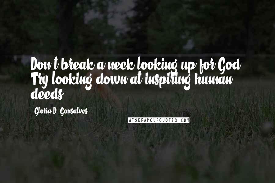 Gloria D. Gonsalves Quotes: Don't break a neck looking up for God. Try looking down at inspiring human deeds.