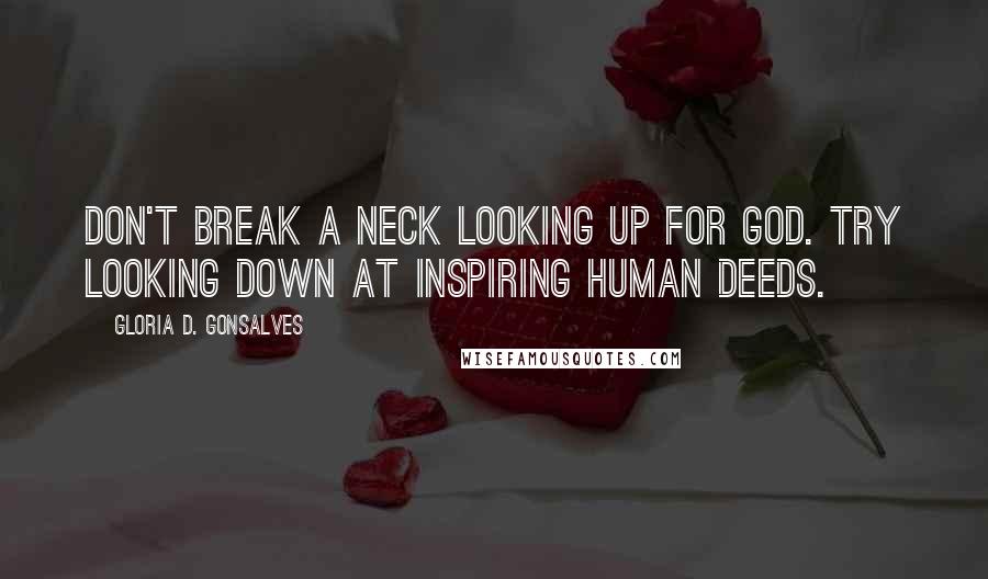 Gloria D. Gonsalves Quotes: Don't break a neck looking up for God. Try looking down at inspiring human deeds.