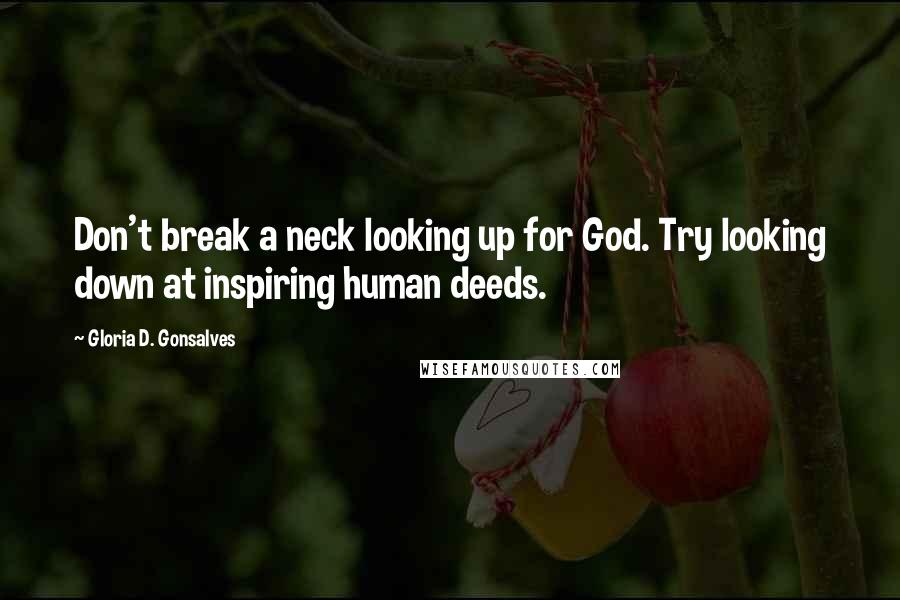 Gloria D. Gonsalves Quotes: Don't break a neck looking up for God. Try looking down at inspiring human deeds.