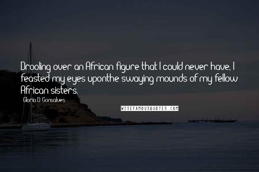 Gloria D. Gonsalves Quotes: Drooling over an African figure that I could never have, I feasted my eyes uponthe swaying mounds of my fellow African sisters.