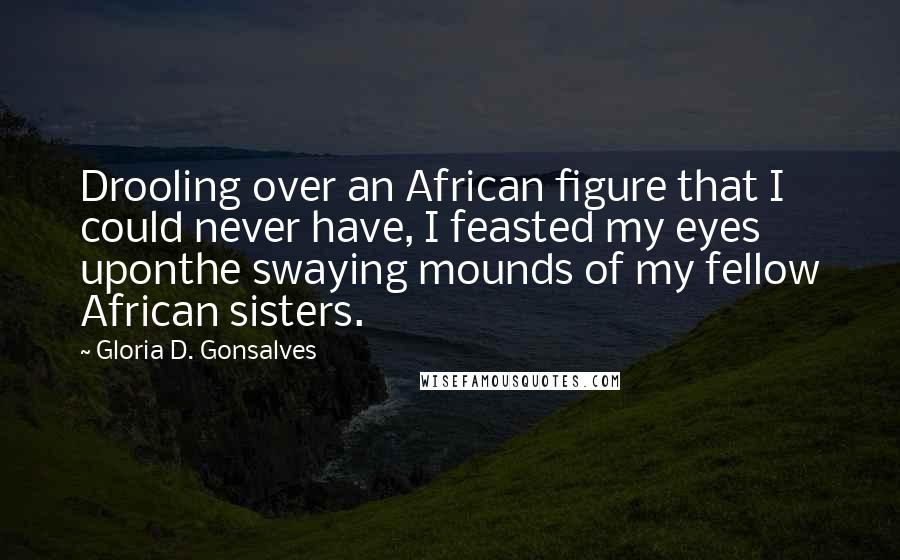 Gloria D. Gonsalves Quotes: Drooling over an African figure that I could never have, I feasted my eyes uponthe swaying mounds of my fellow African sisters.
