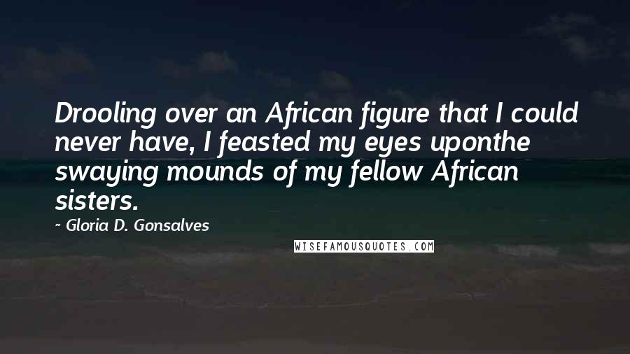 Gloria D. Gonsalves Quotes: Drooling over an African figure that I could never have, I feasted my eyes uponthe swaying mounds of my fellow African sisters.