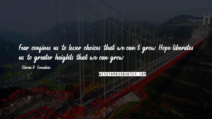 Gloria D. Gonsalves Quotes: Fear confines us to lesser choices that we can't grow. Hope liberates us to greater heights that we can grow.